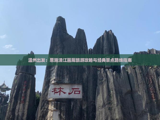 温州出发：恩施清江画廊旅游攻略与经典景点路线指南