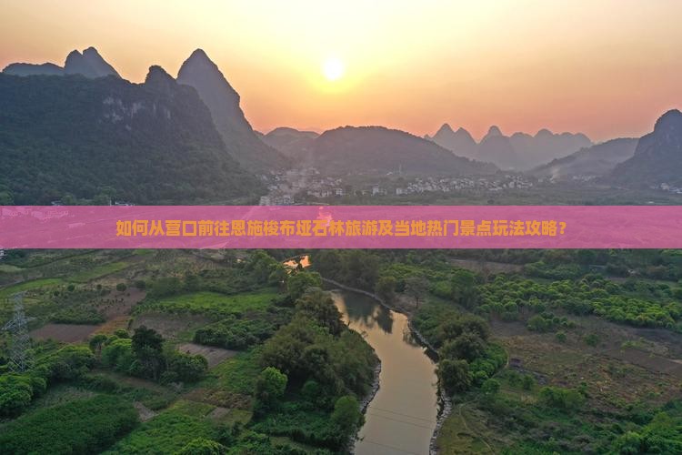 如何从营口前往恩施梭布垭石林旅游及当地热门景点玩法攻略？