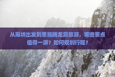 从廊坊出发到恩施腾龙洞旅游，哪些景点值得一游？如何规划行程？