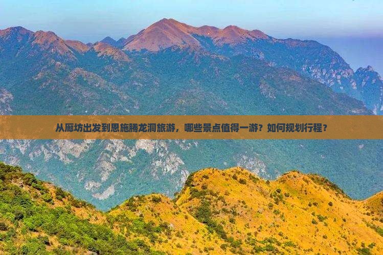 从廊坊出发到恩施腾龙洞旅游，哪些景点值得一游？如何规划行程？