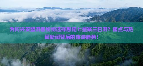 为何兴安盟游客纷纷选择恩施七星寨三日游？痛点与热词新词背后的旅游趋势！