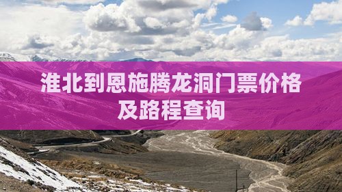 淮北到恩施腾龙洞门票价格及路程查询