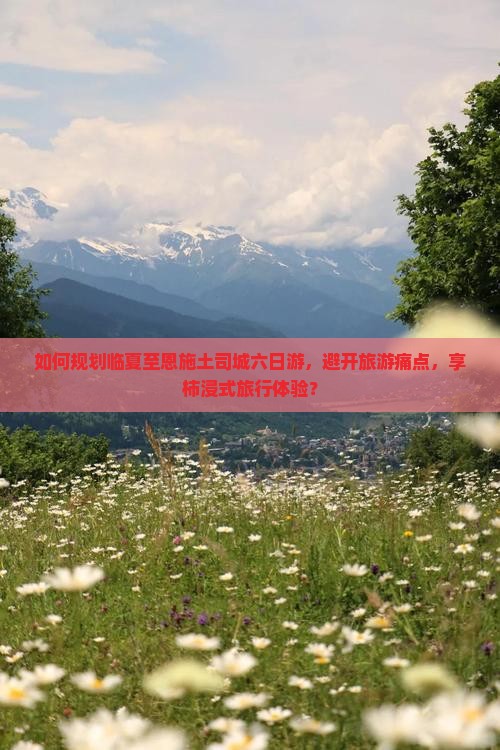 如何规划临夏至恩施土司城六日游，避开旅游痛点，享柿浸式旅行体验？
