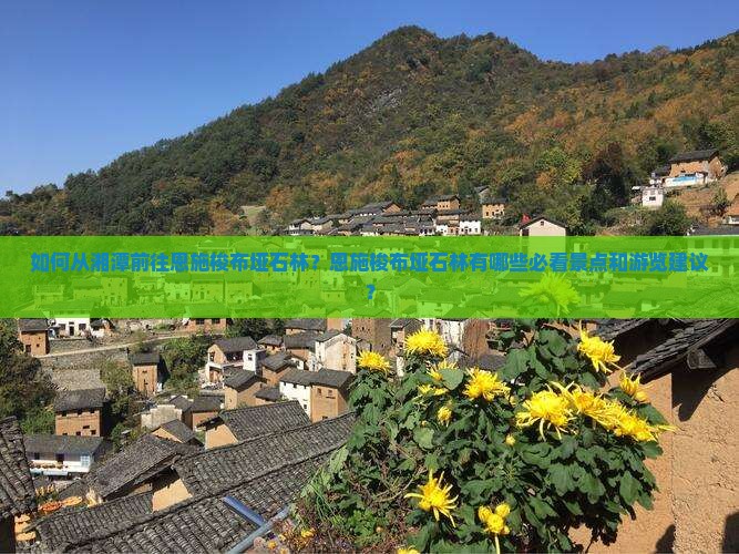如何从湘潭前往恩施梭布垭石林？恩施梭布垭石林有哪些必看景点和游览建议？