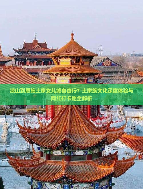 凉山到恩施土家女儿城自由行？土家族文化深度体验与网红打卡地全解析