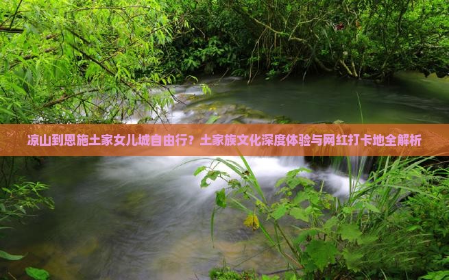 凉山到恩施土家女儿城自由行？土家族文化深度体验与网红打卡地全解析