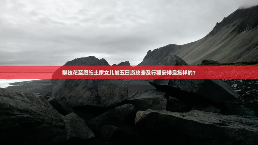 攀枝花至恩施土家女儿城五日游攻略及行程安排是怎样的？