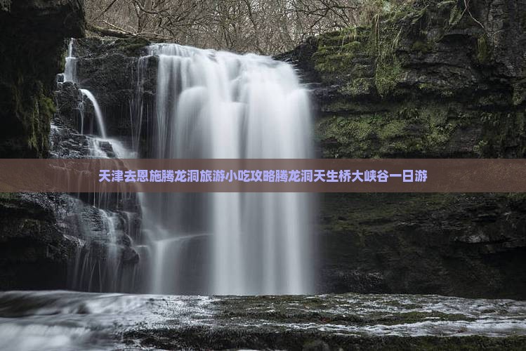 天津去恩施腾龙洞旅游小吃攻略腾龙洞天生桥大峡谷一日游 天津去恩施腾龙洞旅游小吃攻略腾龙洞天生桥大峡谷一日游