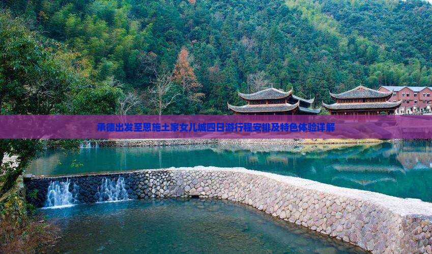 承德出发至恩施土家女儿城四日游行程安排及特色体验详解