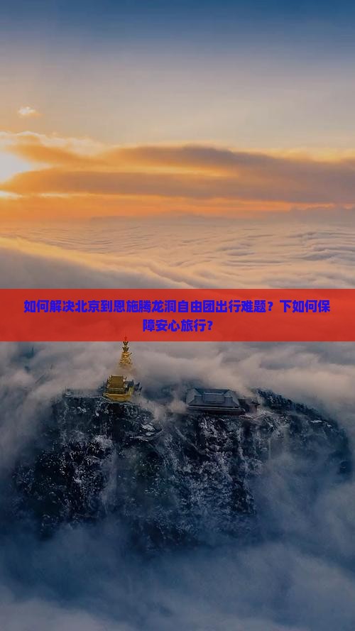 如何解决北京到恩施腾龙洞自由团出行难题？下如何保障安心旅行？