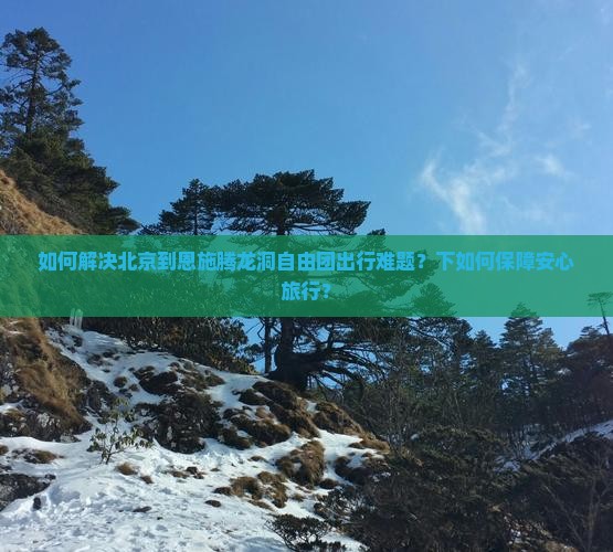 如何解决北京到恩施腾龙洞自由团出行难题？下如何保障安心旅行？