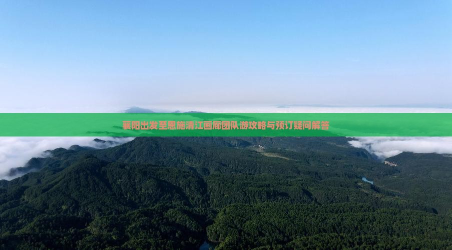 襄阳出发至恩施清江画廊团队游攻略与预订疑问解答