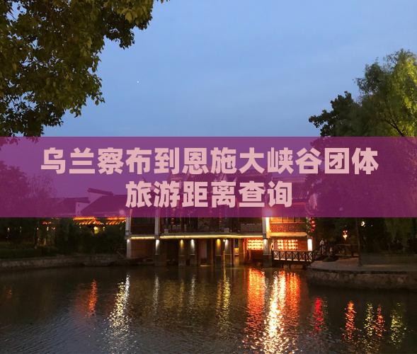 乌兰察布到恩施大峡谷团体旅游距离查询
