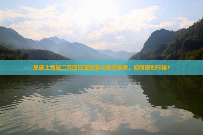 恩施土司城二月四日游攻略与景点推荐，如何规划行程？