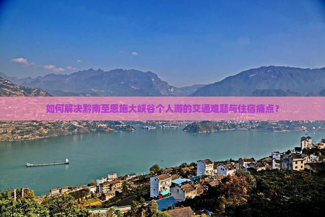 如何解决黔南至恩施大峡谷个人游的交通难题与住宿痛点？