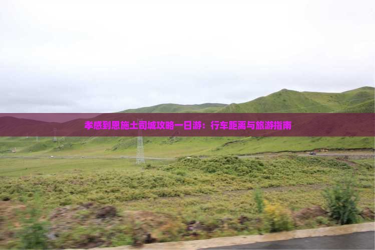 孝感到恩施土司城攻略一日游：行车距离与旅游指南