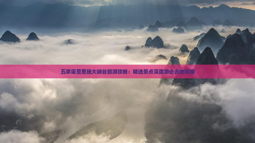 五家渠至恩施大峡谷旅游攻略：精选景点深度游必去地指南