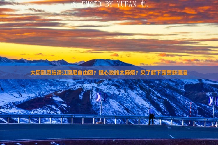大同到恩施清江画廊自由团？担心攻略太麻烦？来了解下露营新潮流