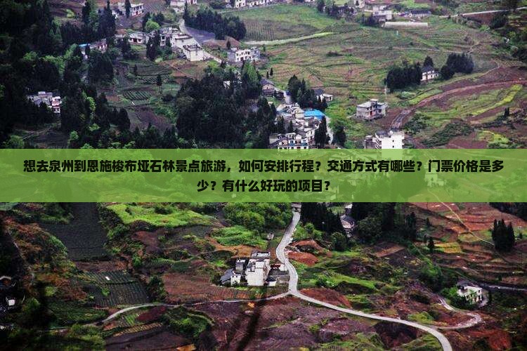 想去泉州到恩施梭布垭石林景点旅游，如何安排行程？交通方式有哪些？门票价格是多少？有什么好玩的项目？