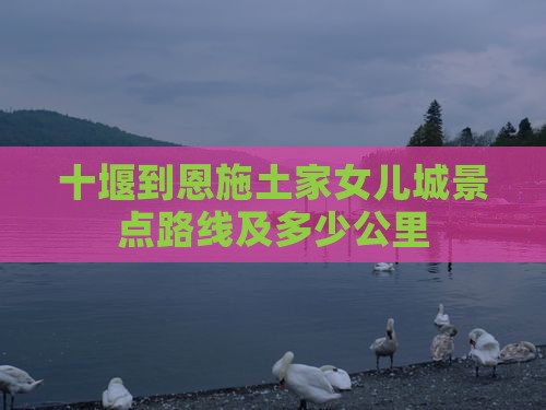 十堰到恩施土家女儿城景点路线及多少公里