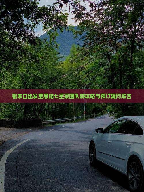 张家口出发至恩施七星寨团队游攻略与预订疑问解答