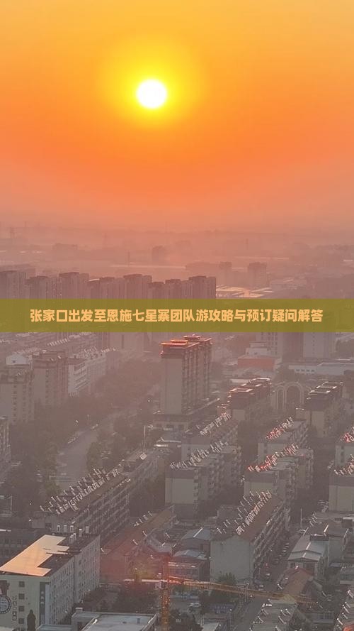 张家口出发至恩施七星寨团队游攻略与预订疑问解答