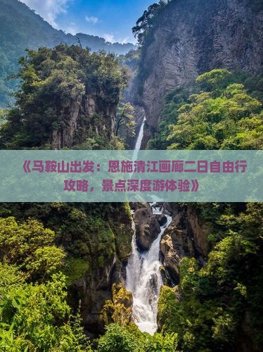 《马鞍山出发：恩施清江画廊二日自由行攻略，景点深度游体验》