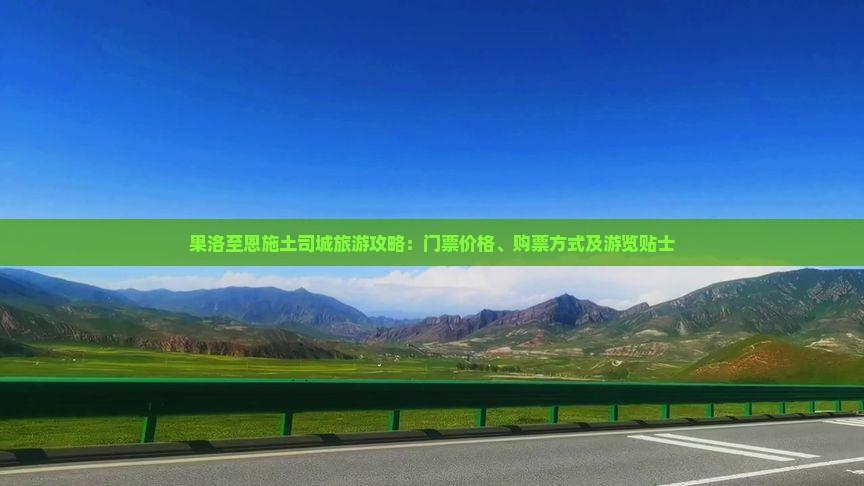 果洛至恩施土司城旅游攻略：门票价格、购票方式及游览贴士