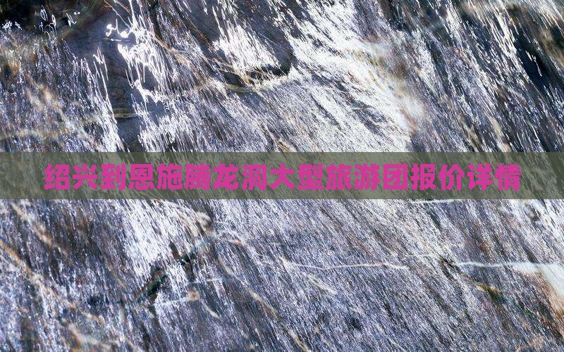 绍兴到恩施腾龙洞大型旅游团报价详情
