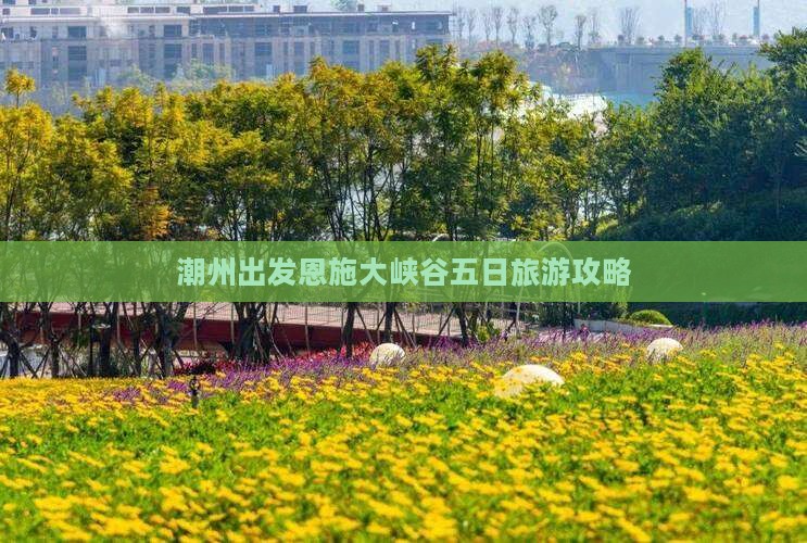 潮州出发恩施大峡谷五日旅游攻略