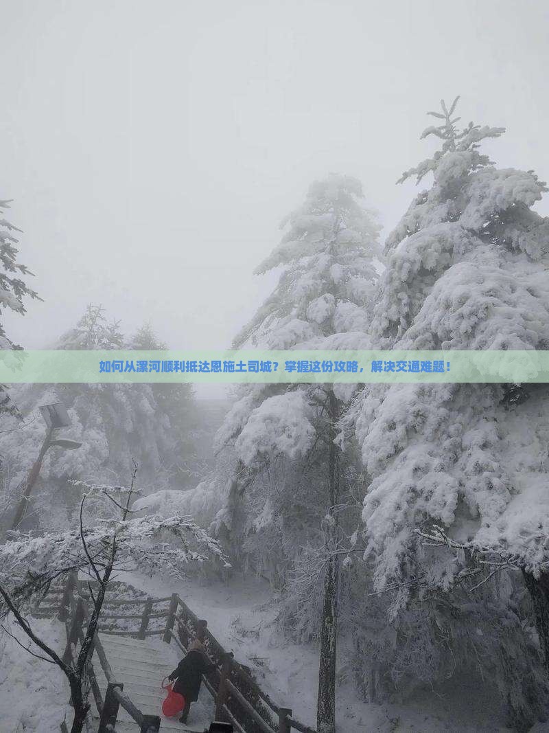 如何从漯河顺利抵达恩施土司城？掌握这份攻略，解决交通难题！
