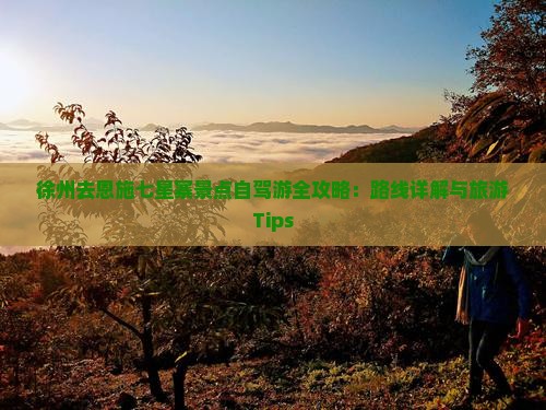 徐州去恩施七星寨景点自驾游全攻略：路线详解与旅游Tips
