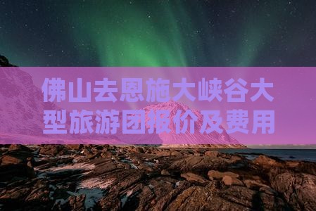 佛山去恩施大峡谷大型旅游团报价及费用详情