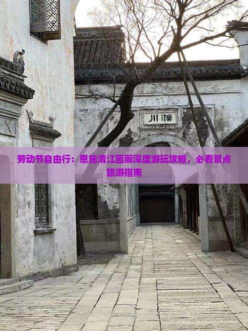 劳动节自由行：恩施清江画廊深度游玩攻略，必看景点旅游指南