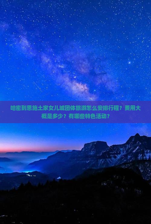 哈密到恩施土家女儿城团体旅游怎么安排行程？费用大概是多少？有哪些特色活动？