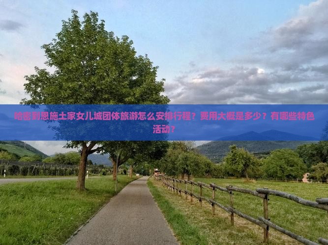 哈密到恩施土家女儿城团体旅游怎么安排行程？费用大概是多少？有哪些特色活动？