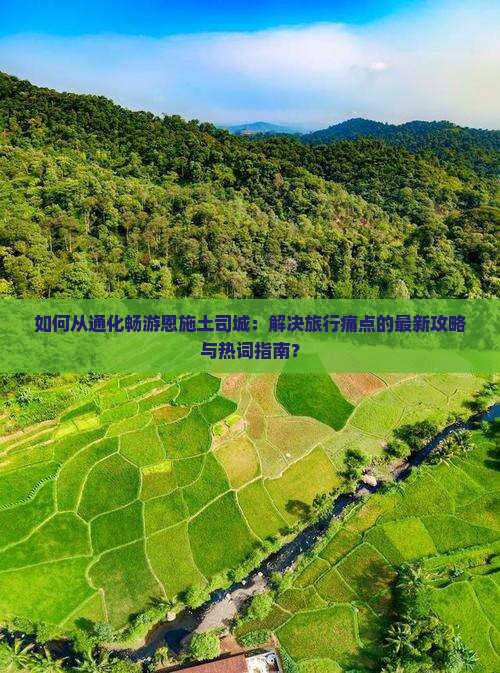 如何从通化畅游恩施土司城：解决旅行痛点的最新攻略与热词指南？