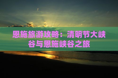 恩施旅游攻略：清明节大峡谷与恩施峡谷之旅