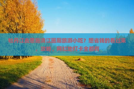 牡丹江去恩施清江画廊旅游小吃？想省钱的看过来，攻略、网红地打卡全都有