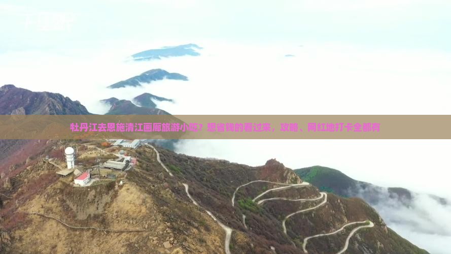 牡丹江去恩施清江画廊旅游小吃？想省钱的看过来，攻略、网红地打卡全都有