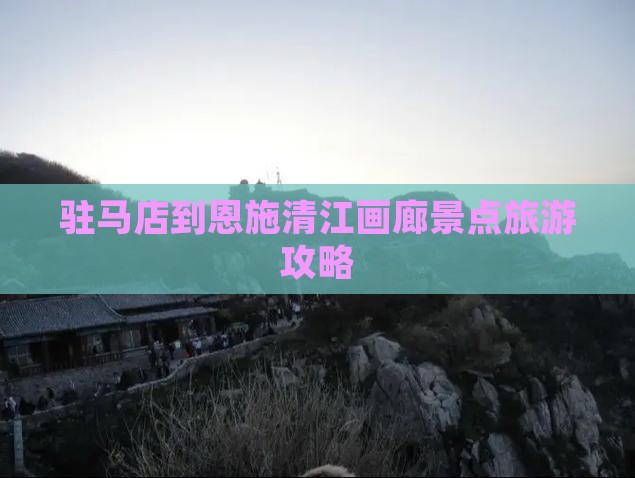 驻马店到恩施清江画廊景点旅游攻略