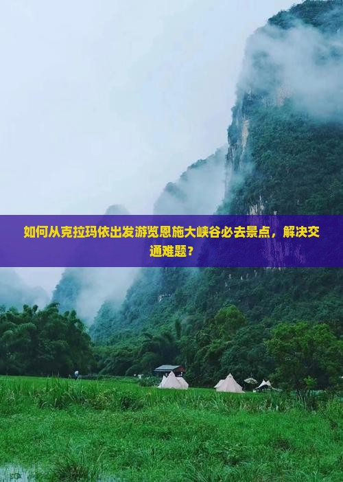 如何从克拉玛依出发游览恩施大峡谷必去景点，解决交通难题？