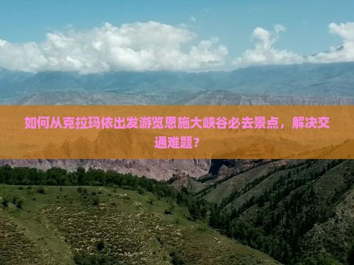 如何从克拉玛依出发游览恩施大峡谷必去景点，解决交通难题？