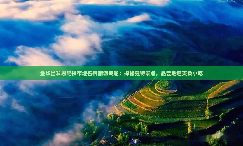 金华出发恩施梭布垭石林旅游专题：探秘独特景点，品尝地道美食小吃