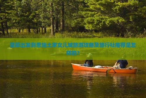 霍邱出发到恩施土家女儿城旅游攻略及旅行社推荐是怎样的？