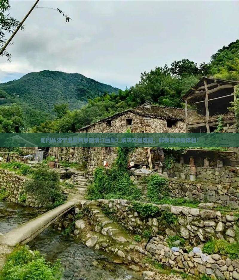 如何从济宁出发到恩施清江画廊？解决交通难题，解锁旅游新体验！