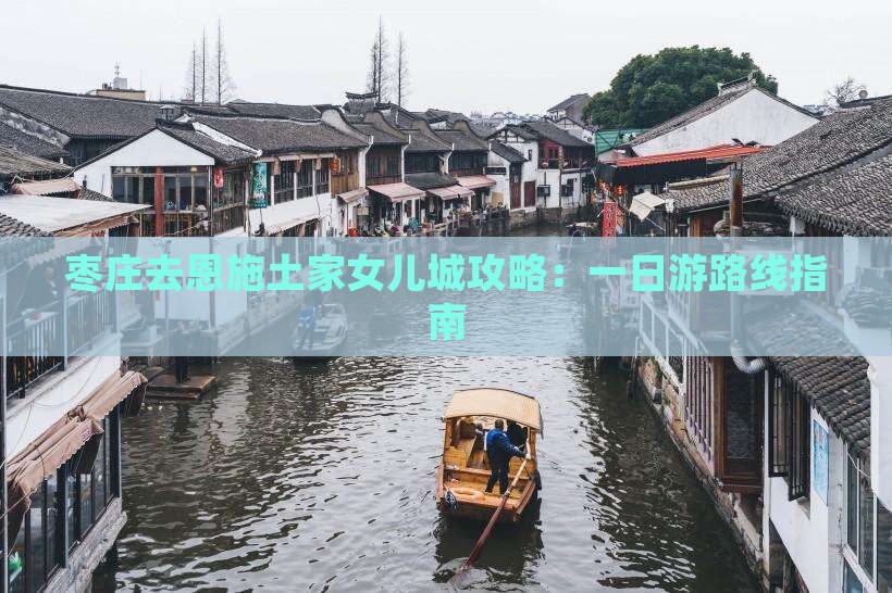 枣庄去恩施土家女儿城攻略：一日游路线指南