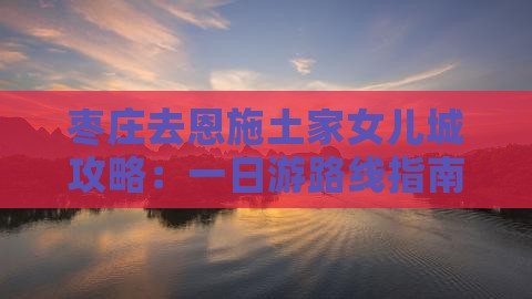 枣庄去恩施土家女儿城攻略：一日游路线指南
