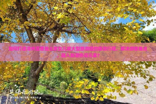 如何打造漳州至恩施土家女儿城大型旅游团的爆款行程，解决游客痛点，融入新潮热词元素？