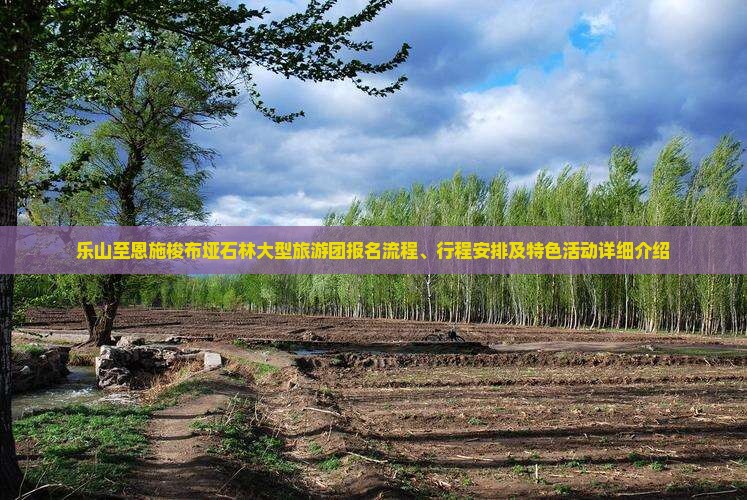 乐山至恩施梭布垭石林大型旅游团报名流程、行程安排及特色活动详细介绍